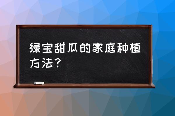 自己种甜瓜的方法 绿宝甜瓜的家庭种植方法？