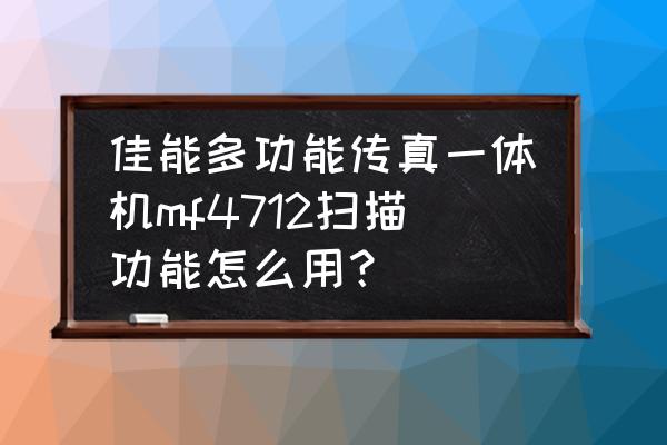 佳能4712打印机不进纸怎么办 佳能多功能传真一体机mf4712扫描功能怎么用？