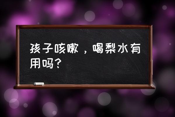 小孩咳嗽有什么方子 孩子咳嗽，喝梨水有用吗？