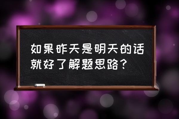 假如昨天是明天今天就是周五 如果昨天是明天的话就好了解题思路？