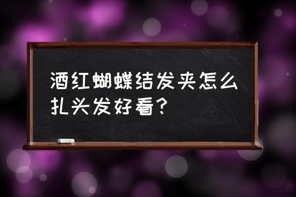 蝴蝶结发型怎么扎才好看 酒红蝴蝶结发夹怎么扎头发好看？