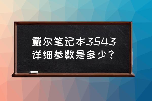 戴尔电脑3543怎么升级 戴尔笔记本3543详细参数是多少？