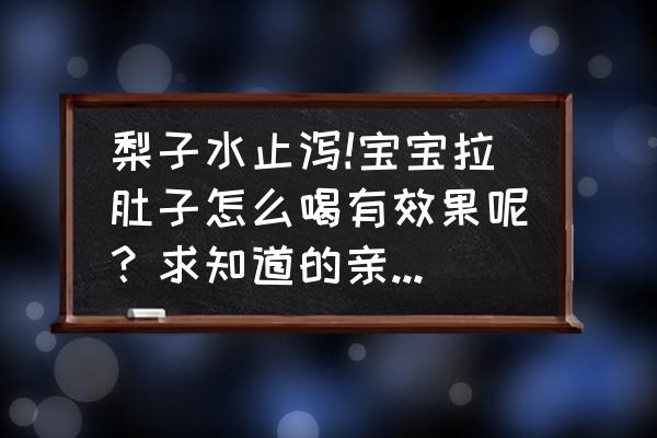 适合宝宝拉肚子的食谱 梨子水止泻!宝宝拉肚子怎么喝有效果呢？求知道的亲分享一下？