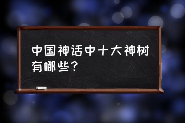 世界最美的十大名树 中国神话中十大神树有哪些？