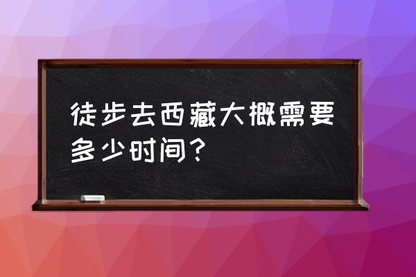 徒步西藏旅游详细攻略 徒步去西藏大概需要多少时间？