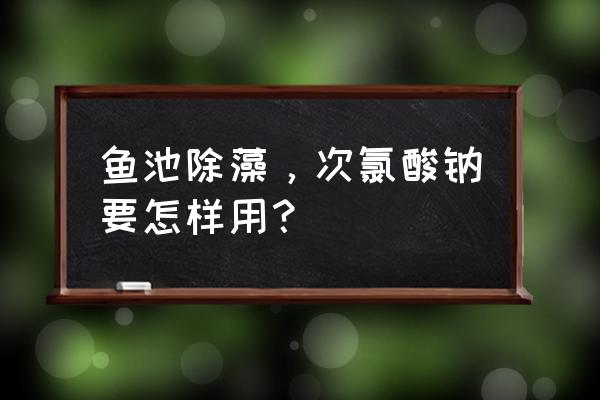 虾塘裸甲藻最佳处理方法 鱼池除藻，次氯酸钠要怎样用？