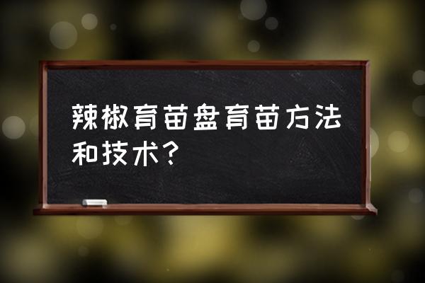 辣椒怎样育苗最快最好 辣椒育苗盘育苗方法和技术？