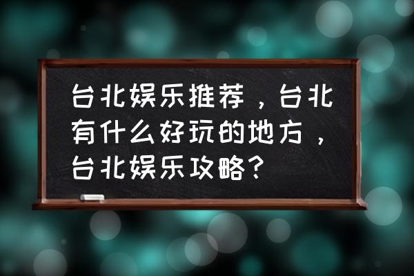 台湾旅游攻略推荐线路图大全 台北娱乐推荐，台北有什么好玩的地方，台北娱乐攻略？