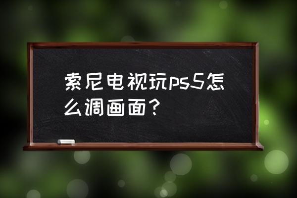 ps中hdr色调具体操作 索尼电视玩ps5怎么调画面？