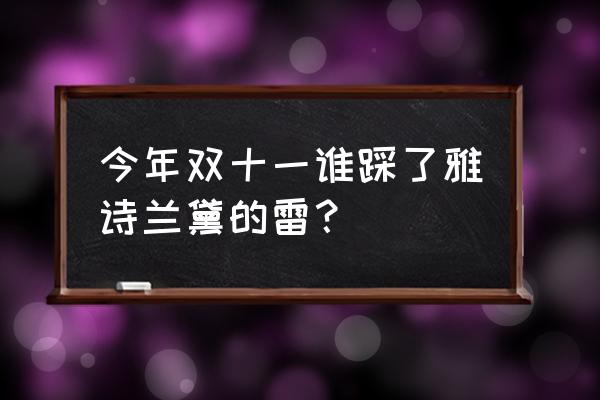 网购化妆品一般会踩哪些雷 今年双十一谁踩了雅诗兰黛的雷？