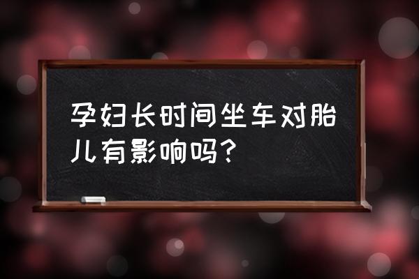 孕妇坐车时间不能超过多久 孕妇长时间坐车对胎儿有影响吗？