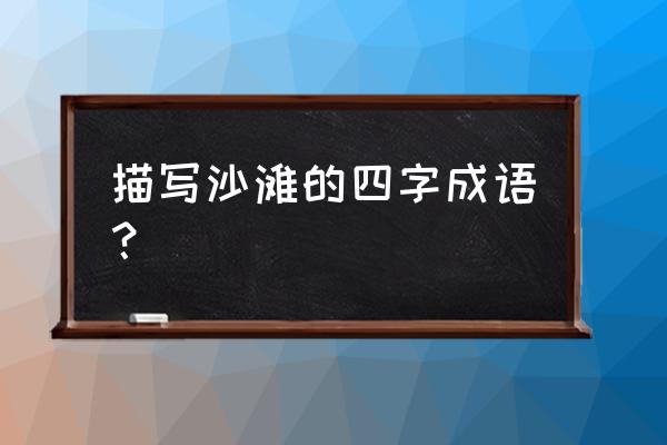 沙滩一景怎么画 描写沙滩的四字成语？