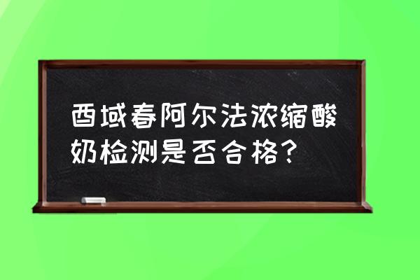 怎样判断痢疾已经治愈 酉域春阿尔法浓缩酸奶检测是否合格？