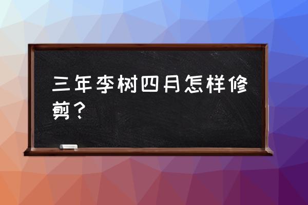 李树修剪的最佳时间 三年李树四月怎样修剪？