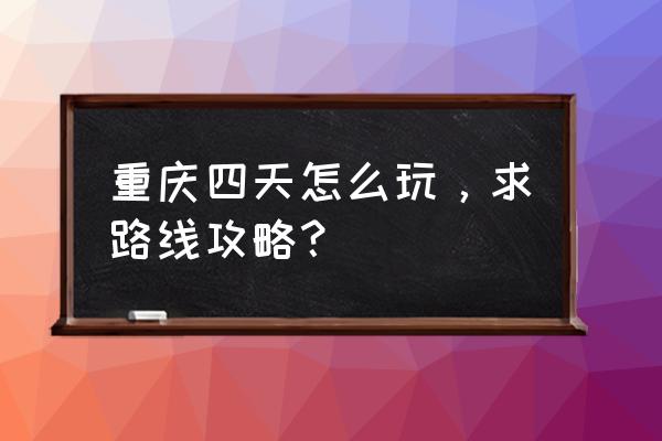 重庆美食攻略最全 重庆四天怎么玩，求路线攻略？