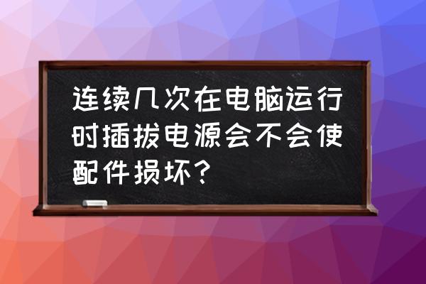 怎样不知不觉让电脑损坏 连续几次在电脑运行时插拔电源会不会使配件损坏？