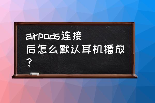 airpods怎么设置只能自己用 airpods连接后怎么默认耳机播放？