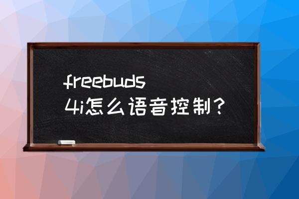 华为freebuds4i能唤醒语音助手吗 freebuds 4i怎么语音控制？