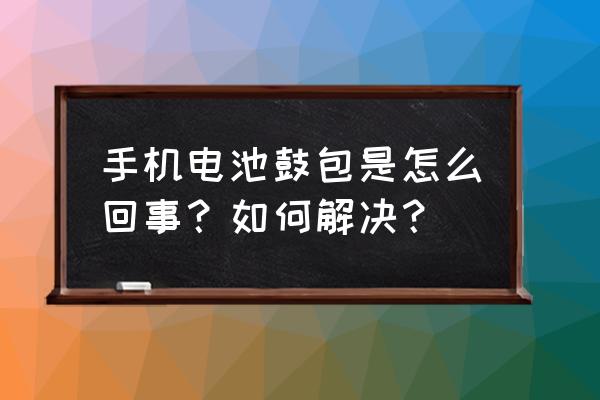 手机电池鼓包的原因及解决方法 手机电池鼓包是怎么回事？如何解决？