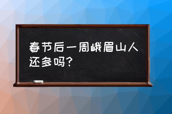 峨眉山过年旅游攻略 春节后一周峨眉山人还多吗？