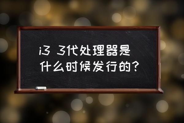 i3cpu有哪几个型号 i3 3代处理器是什么时候发行的？