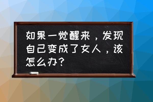 如何证明一夜醒来你还是原来的你 如果一觉醒来，发现自己变成了女人，该怎么办？