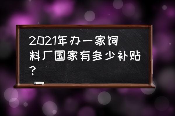 怎么开一个饲料加工厂 2021年办一家饲料厂国家有多少补贴？