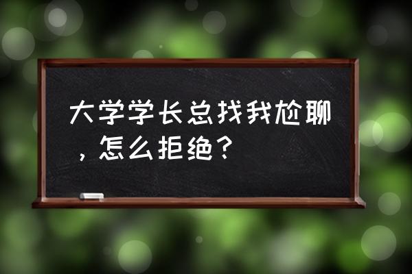 拒绝加好友的100个话术 大学学长总找我尬聊，怎么拒绝？