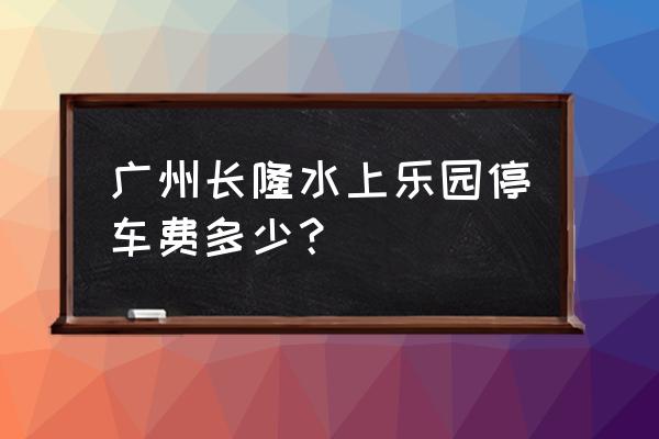 长隆水上乐园游玩攻略与注意事项 广州长隆水上乐园停车费多少？