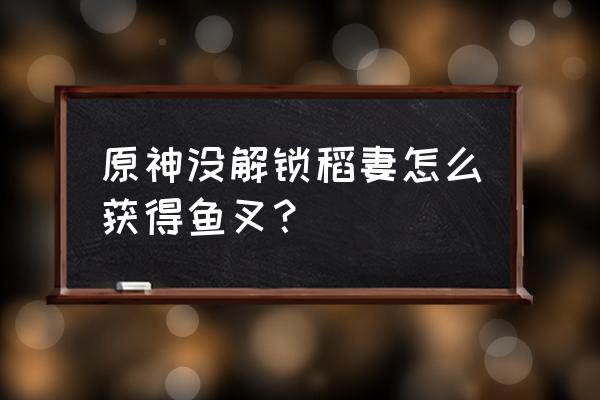 原神怎么领取渔获 原神没解锁稻妻怎么获得鱼叉？