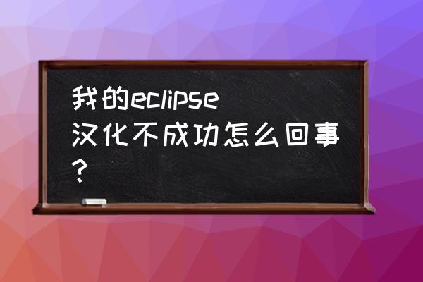 eclipse中文包安装后打不开 我的eclipse汉化不成功怎么回事？