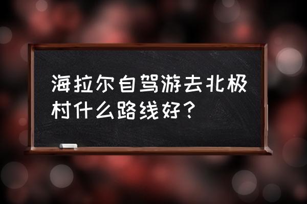 莫尔道嘎旅游详细攻略 海拉尔自驾游去北极村什么路线好？