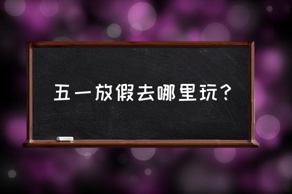 五一长假的第二天去哪里玩 五一放假去哪里玩？