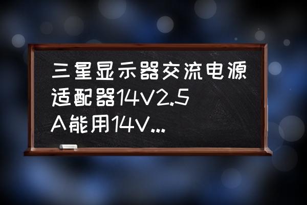 三星显示器14v插头型号 三星显示器交流电源适配器14V2.5A能用14V3A的交流电源适配器吗？