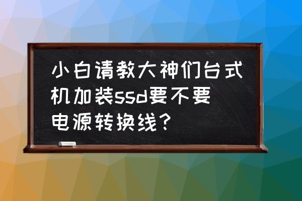 小白自己加固态硬盘 小白请教大神们台式机加装ssd要不要电源转换线？