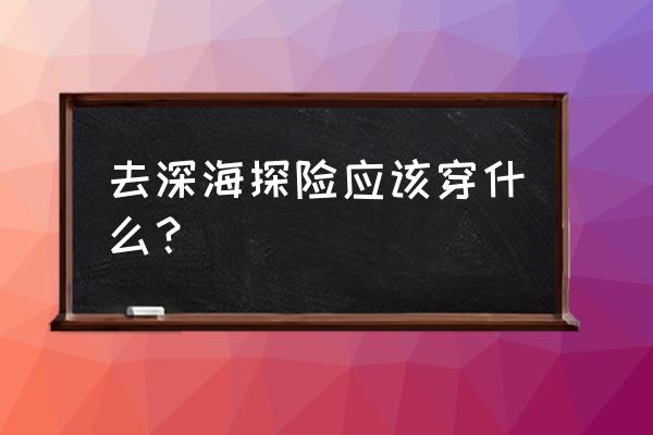 户外探险最牛装备 去深海探险应该穿什么？