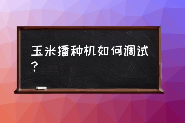 玉米播种机最好用什么样的 玉米播种机如何调试？