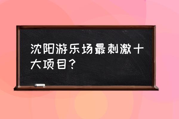 疯狂过山车12关怎么玩 沈阳游乐场最刺激十大项目？