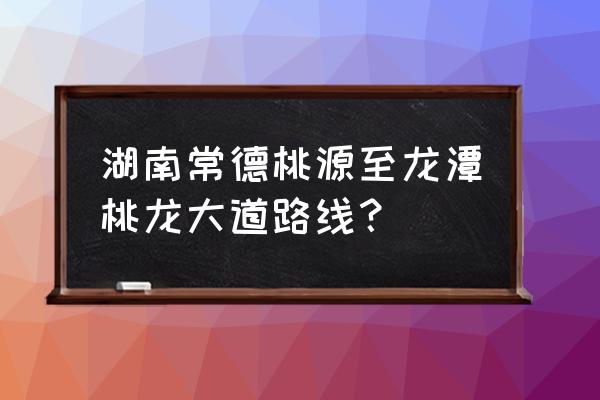 常德桃花源一日游攻略 湖南常德桃源至龙潭桃龙大道路线？