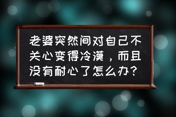 结婚后另一半对你不好怎么告诉他 老婆突然间对自己不关心变得冷漠，而且没有耐心了怎么办？