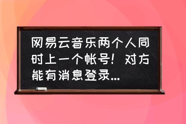 网易云音乐访问好友对方有提醒吗 网易云音乐两个人同时上一个帐号！对方能有消息登录提示吗？