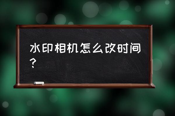 今日水印相机拍出的照片怎么修改 水印相机怎么改时间？