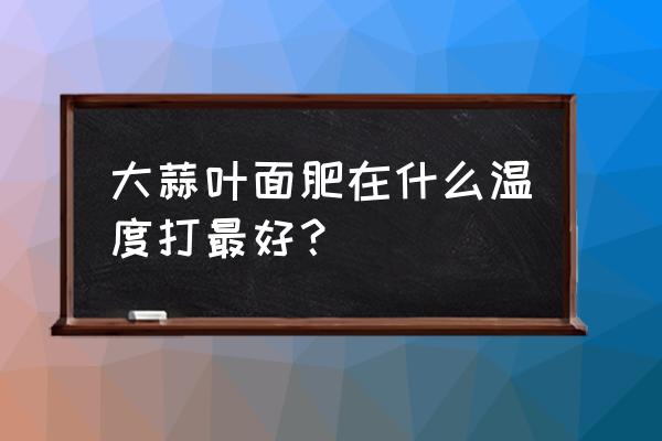 大蒜返青用什么肥料叶宽粗壮 大蒜叶面肥在什么温度打最好？