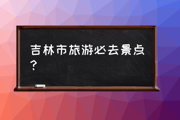 北大湖有什么景点 吉林市旅游必去景点？