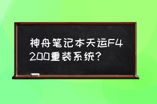 神舟笔记本电脑用u盘安装系统 神舟笔记本天运F4200重装系统？