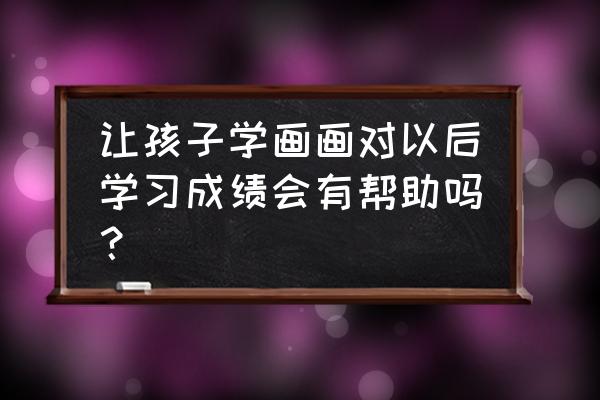 幼儿学习绘画的优点 让孩子学画画对以后学习成绩会有帮助吗？