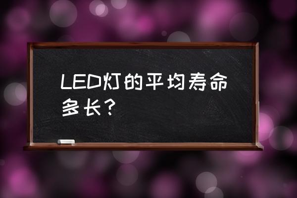 led灯珠寿命能用多久 LED灯的平均寿命多长？