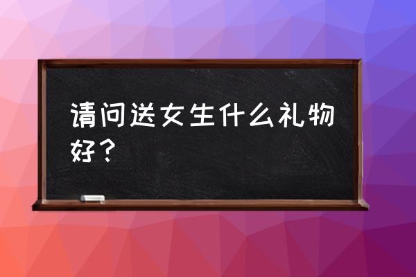 女孩出门需要带什么东西 请问送女生什么礼物好？