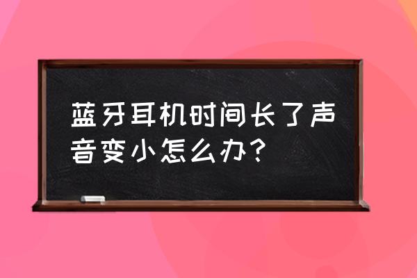 蓝牙续航时间突然变短 蓝牙耳机时间长了声音变小怎么办？