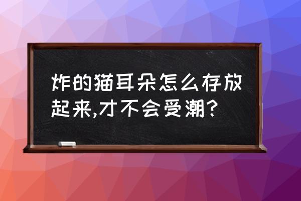 简单又可爱猫耳朵收纳盒 炸的猫耳朵怎么存放起来,才不会受潮？